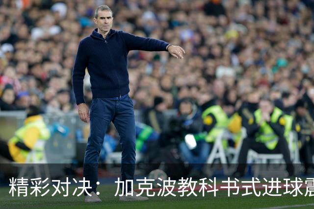 精彩对决：加克波教科书式进球震撼克洛普 阿德耶米的双面特质引关注