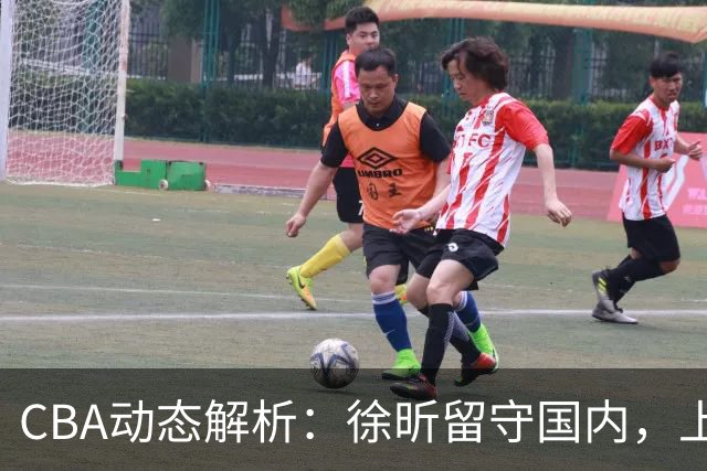 CBA动态解析：徐昕留守国内，上海外援之争加剧，王哲林未通过体测